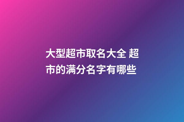 大型超市取名大全 超市的满分名字有哪些-第1张-店铺起名-玄机派